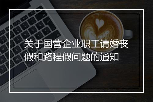 关于国营企业职工请婚丧假和路程假问题的通知