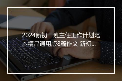 2024新初一班主任工作计划范本精品通用版8篇作文 新初一班主任工作计划范本精品通用版8篇