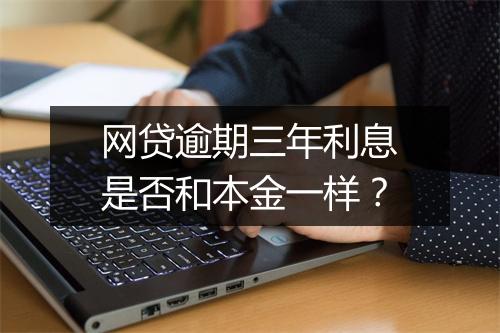 网贷逾期三年利息是否和本金一样？