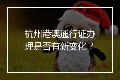 杭州港澳通行证办理是否有新变化？