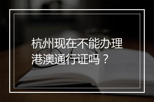 杭州现在不能办理港澳通行证吗？