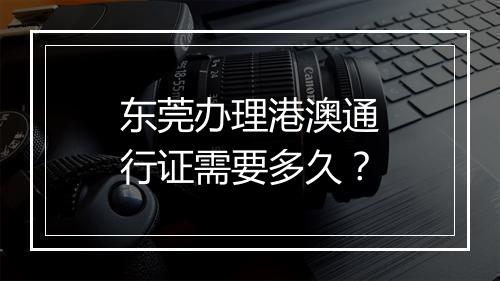 东莞办理港澳通行证需要多久？
