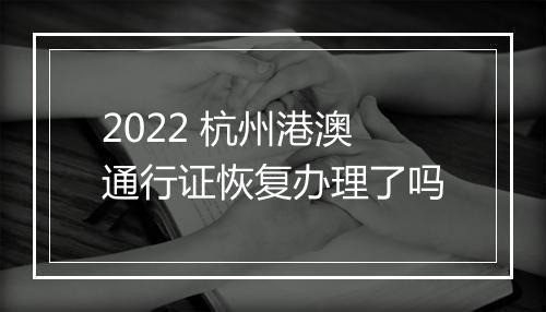 2022 杭州港澳通行证恢复办理了吗