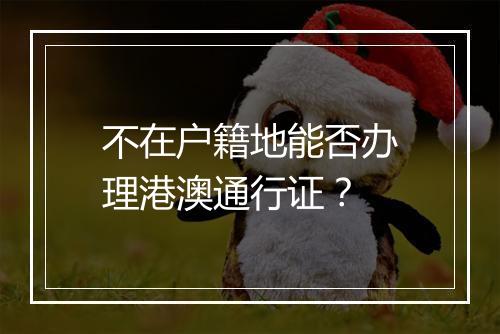 不在户籍地能否办理港澳通行证？
