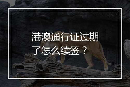 港澳通行证过期了怎么续签？