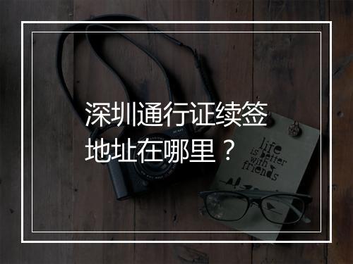 深圳通行证续签地址在哪里？
