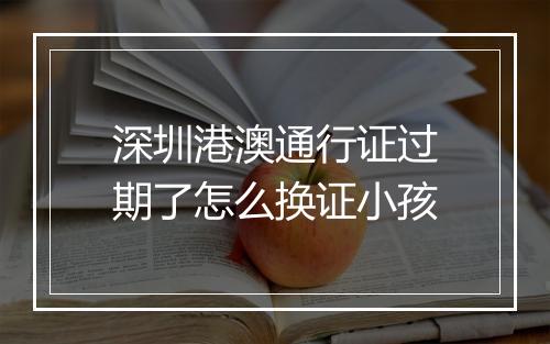 深圳港澳通行证过期了怎么换证小孩