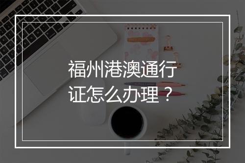 福州港澳通行证怎么办理？