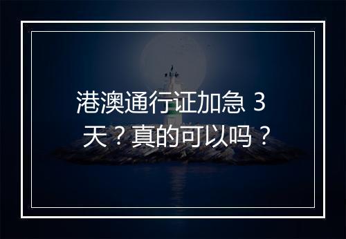 港澳通行证加急 3 天？真的可以吗？