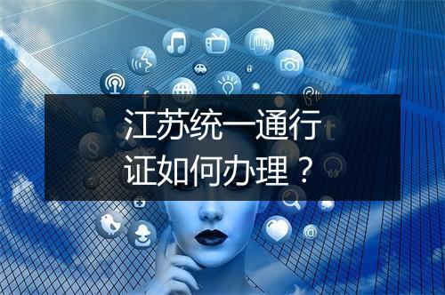 江苏统一通行证如何办理？
