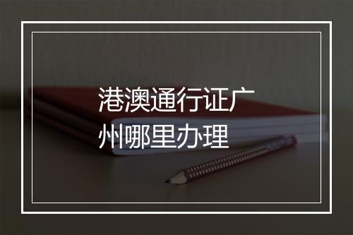 港澳通行证广州哪里办理