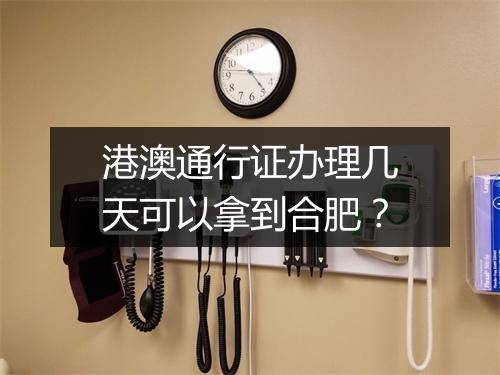 港澳通行证办理几天可以拿到合肥？