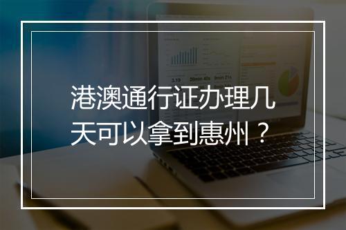 港澳通行证办理几天可以拿到惠州？