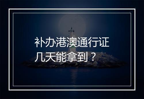 补办港澳通行证几天能拿到？