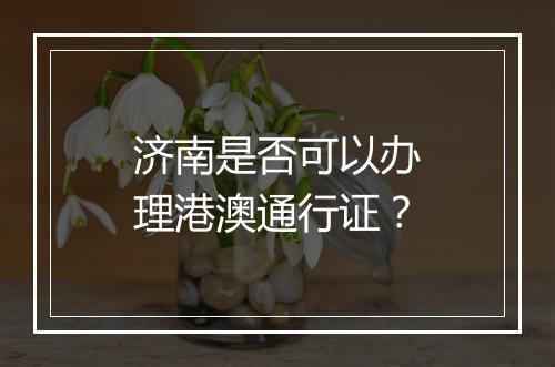 济南是否可以办理港澳通行证？
