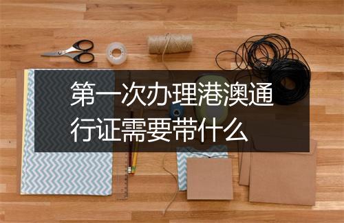 第一次办理港澳通行证需要带什么