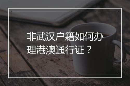 非武汉户籍如何办理港澳通行证？