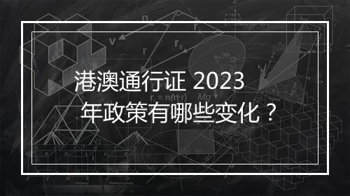 港澳通行证 2023 年政策有哪些变化？