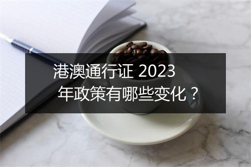 港澳通行证 2023 年政策有哪些变化？