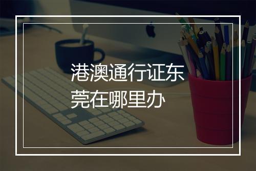 港澳通行证东莞在哪里办