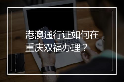 港澳通行证如何在重庆双福办理？
