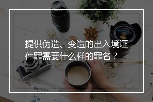 提供伪造、变造的出入境证件罪需要什么样的罪名？