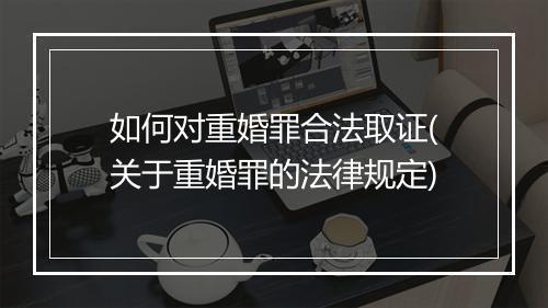 如何对重婚罪合法取证(关于重婚罪的法律规定)