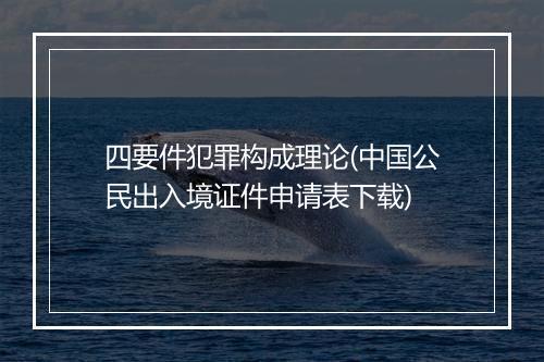四要件犯罪构成理论(中国公民出入境证件申请表下载)