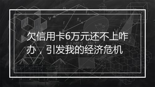 欠信用卡6万元还不上咋办，引发我的经济危机