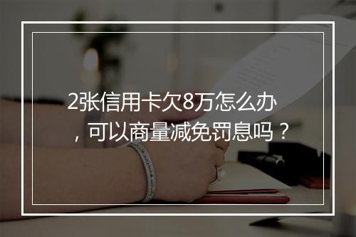 2张信用卡欠8万怎么办，可以商量减免罚息吗？