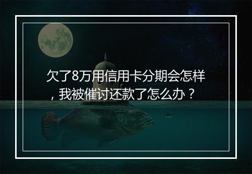 欠了8万用信用卡分期会怎样，我被催讨还款了怎么办？