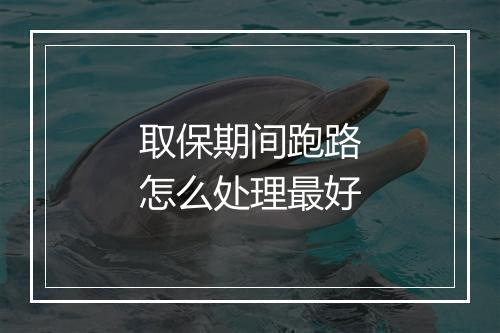取保期间跑路怎么处理最好