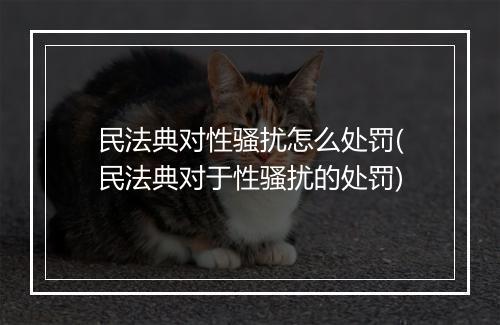 民法典对性骚扰怎么处罚(民法典对于性骚扰的处罚)