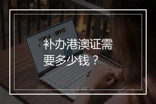 补办港澳证需要多少钱？