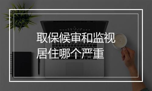 取保候审和监视居住哪个严重