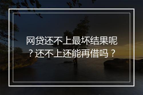 网贷还不上最坏结果呢？还不上还能再借吗？