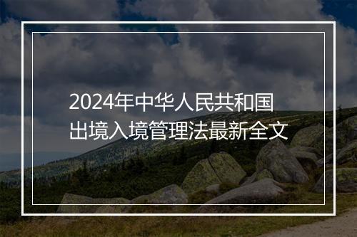 2024年中华人民共和国出境入境管理法最新全文