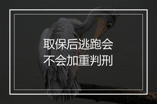 取保后逃跑会不会加重判刑