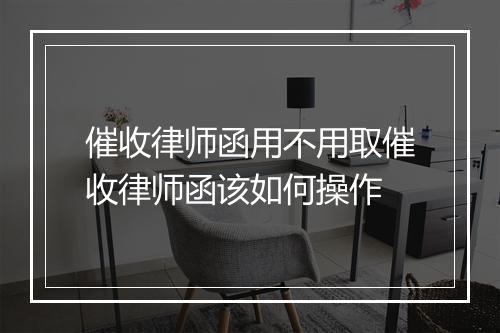 催收律师函用不用取催收律师函该如何操作