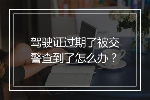 驾驶证过期了被交警查到了怎么办？