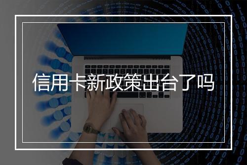 信用卡新政策出台了吗