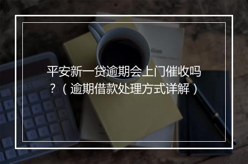 平安新一贷逾期会上门催收吗？（逾期借款处理方式详解）