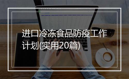 进口冷冻食品防疫工作计划(实用20篇)