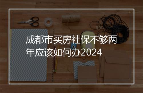 成都市买房社保不够两年应该如何办2024