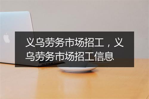 义乌劳务市场招工，义乌劳务市场招工信息