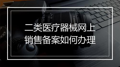 二类医疗器械网上销售备案如何办理