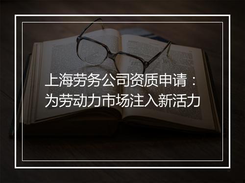上海劳务公司资质申请：为劳动力市场注入新活力