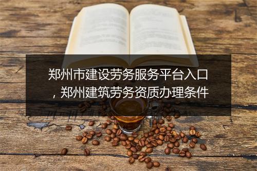 郑州市建设劳务服务平台入口，郑州建筑劳务资质办理条件