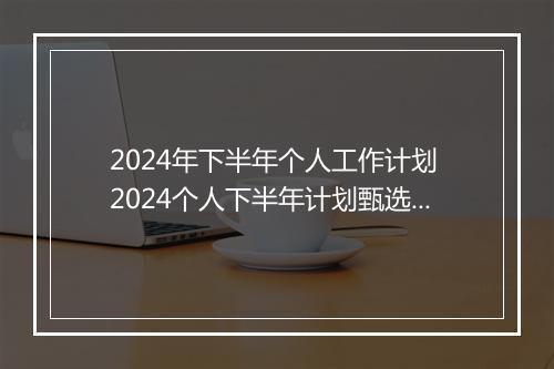2024年下半年个人工作计划 2024个人下半年计划甄选合集10篇