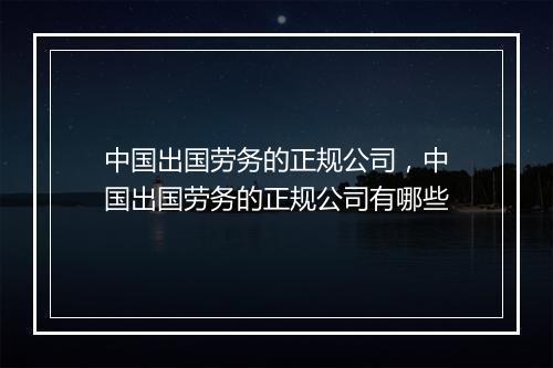 中国出国劳务的正规公司，中国出国劳务的正规公司有哪些